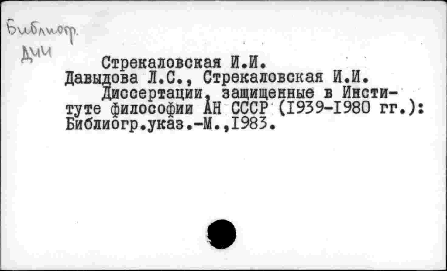 ﻿Стрекаловская И.И.
Давыдова Л.С., Стрекаловская И.И.
Диссертации, защищенные в Институте философии АН СССР (1939-1980 гг. Библиогр.указ.-М.,1983.